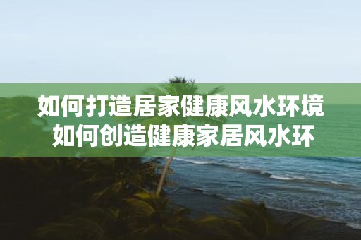 如何打造居家健康风水环境 如何创造健康家居风水环境