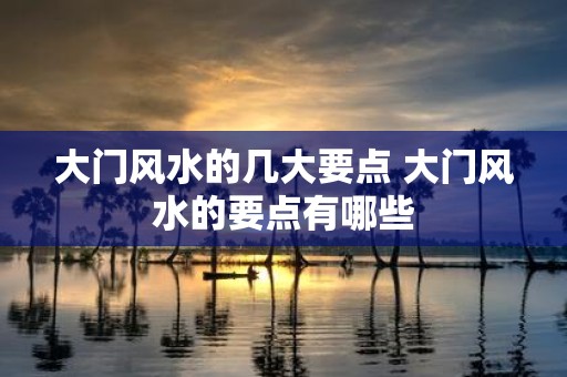 大门风水的几大要点 大门风水的要点有哪些