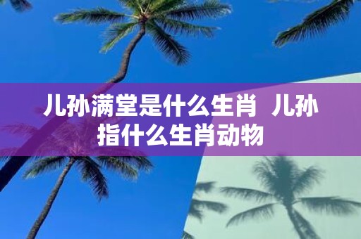 儿孙满堂是什么生肖 儿孙指什么生肖动物