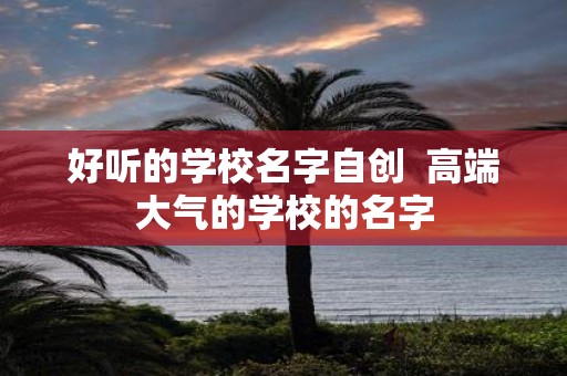 好听的学校名字自创 高端大气的学校的名字