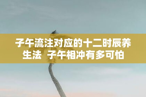 子午流注对应的十二时辰养生法 子午相冲有多可怕