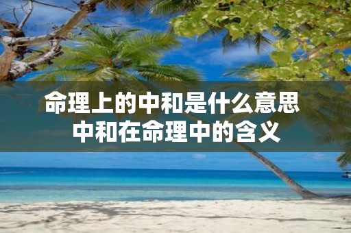 命理上的中和是什么意思 中和在命理中的含义