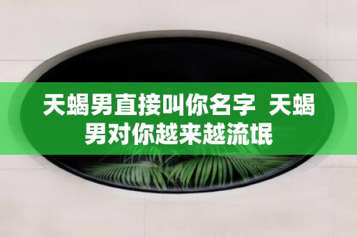 天蝎男直接叫你名字 天蝎男对你越来越流氓