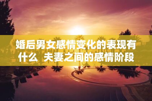 婚后男女感情变化的表现有什么 夫妻之间的感情阶段变化