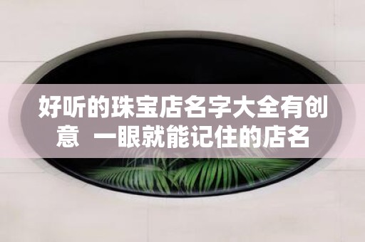 好听的珠宝店名字大全有创意 一眼就能记住的店名