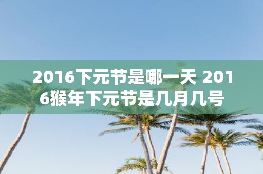 2016下元节是哪一天 2016猴年下元节是几月几号