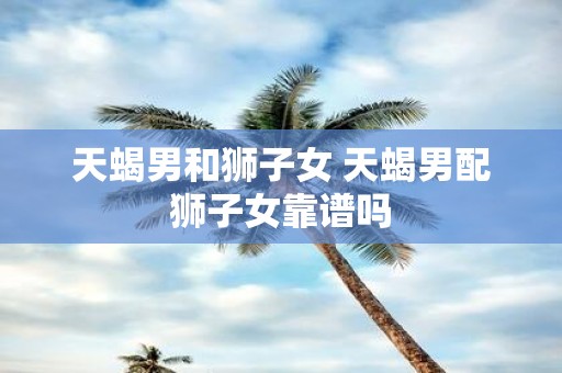 天蝎男和狮子女 天蝎男配狮子女靠谱吗