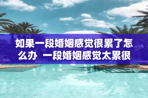 如果一段婚姻感觉很累了怎么办 一段婚姻感觉太累很压抑