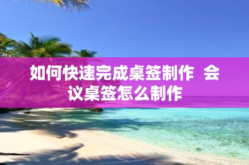 如何快速完成桌签制作 会议桌签怎么制作