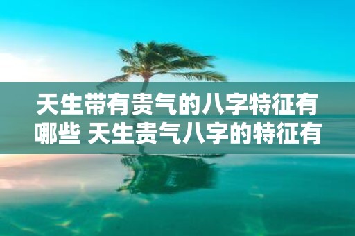 天生带有贵气的八字特征有哪些 天生贵气八字的特征有哪些