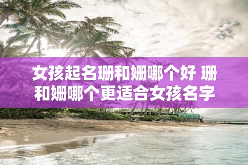 女孩起名珊和姗哪个好 珊和姗哪个更适合女孩名字