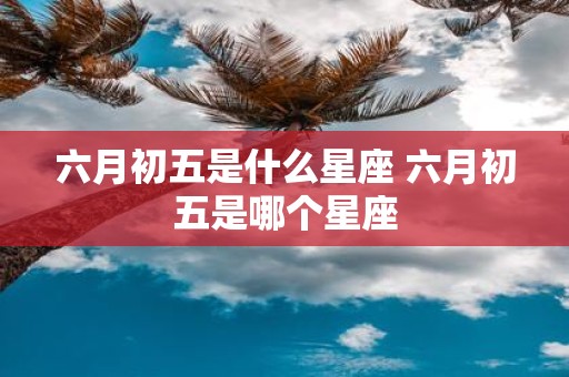 六月初五是什么星座 六月初五是哪个星座