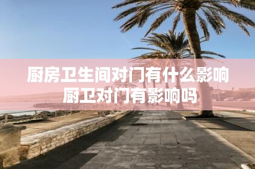 厨房卫生间对门有什么影响 厨卫对门有影响吗