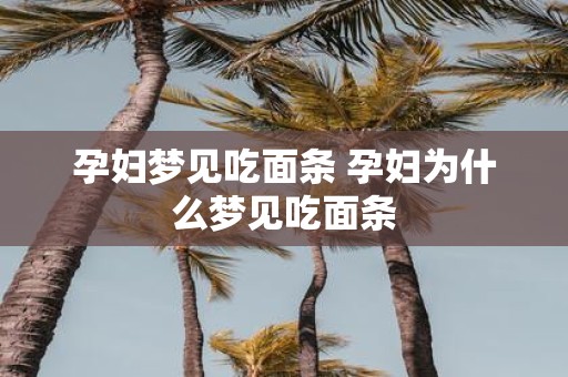 孕妇梦见吃面条 孕妇为什么梦见吃面条
