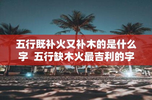 五行既补火又补木的是什么字 五行缺木火最吉利的字