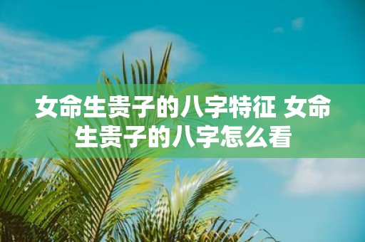 女命生贵子的八字特征 女命生贵子的八字怎么看