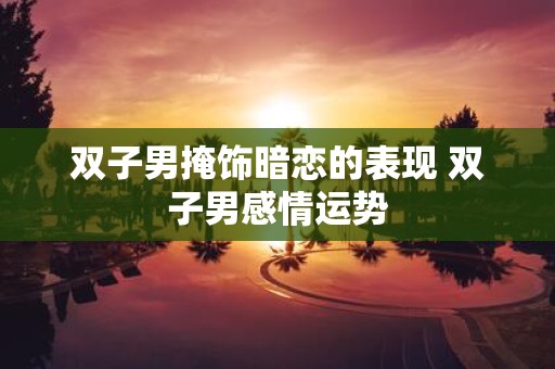 双子男掩饰暗恋的表现 双子男感情运势