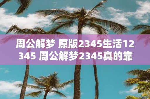 周公解梦 原版2345生活12345 周公解梦2345真的靠谱吗