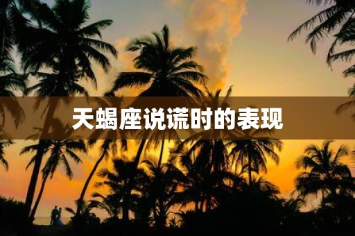 天蝎座说谎时的表现