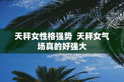 天秤女性格强势 天秤女气场真的好强大