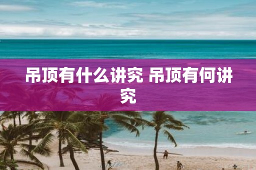 吊顶有什么讲究 吊顶有何讲究