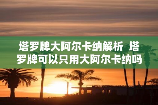 塔罗牌大阿尔卡纳解析 塔罗牌可以只用大阿尔卡纳吗