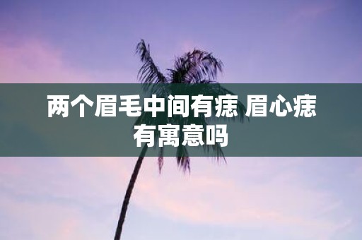 两个眉毛中间有痣 眉心痣有寓意吗