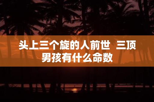 头上三个旋的人前世 三顶男孩有什么命数