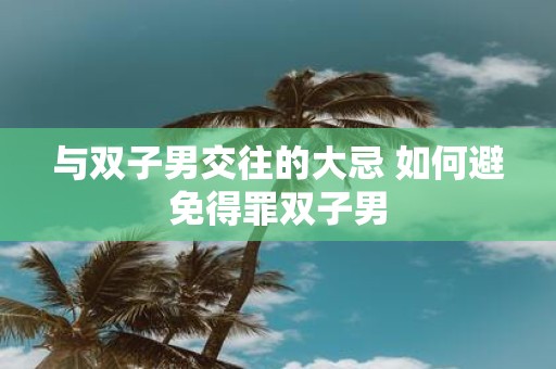 与双子男交往的大忌 如何避免得罪双子男