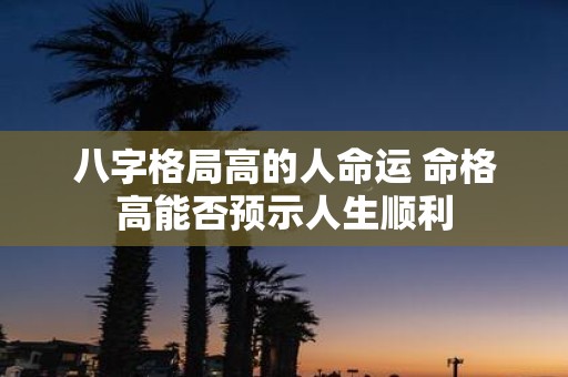 八字格局高的人命运 命格高能否预示人生顺利