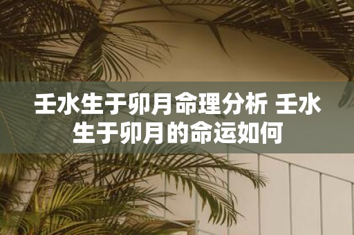 壬水生于卯月命理分析 壬水生于卯月的命运如何