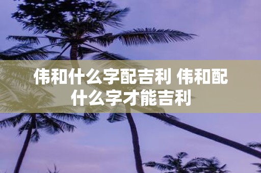伟和什么字配吉利 伟和配什么字才能吉利