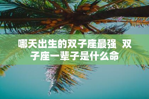 哪天出生的双子座最强 双子座一辈子是什么命