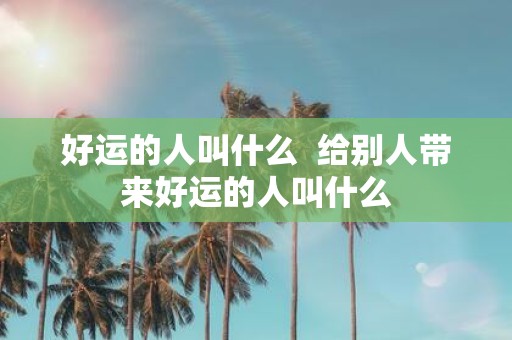 好运的人叫什么 给别人带来好运的人叫什么