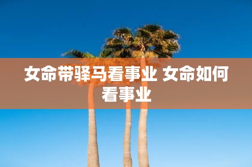 女命带驿马看事业 女命如何看事业