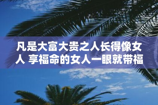 凡是大富大贵之人长得像女人 享福命的女人一眼就带福相