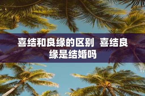 喜结和良缘的区别 喜结良缘是结婚吗