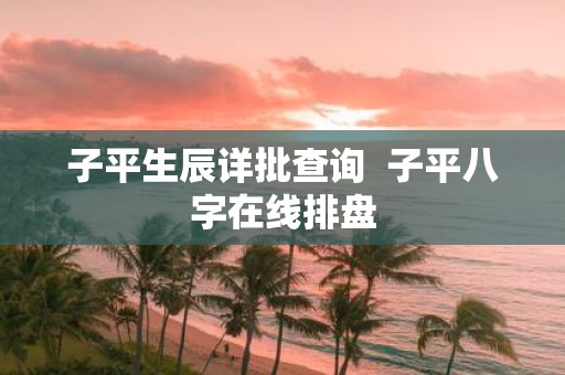 子平生辰详批查询 子平八字在线排盘