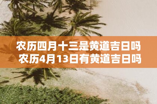 农历四月十三是黄道吉日吗 农历4月13日有黄道吉日吗