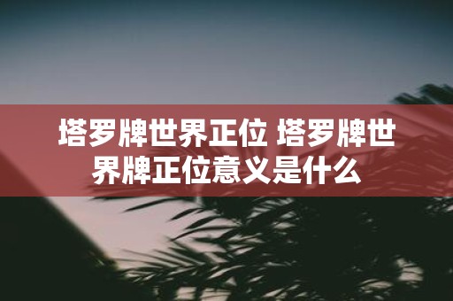 塔罗牌世界正位 塔罗牌世界牌正位意义是什么