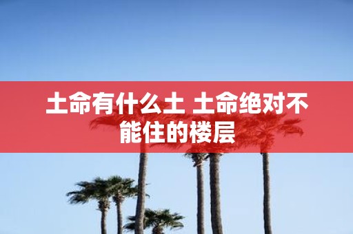 土命有什么土 土命绝对不能住的楼层