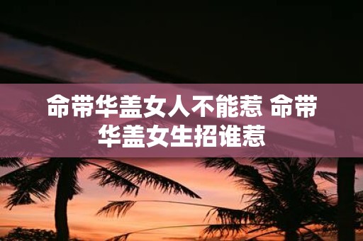 命带华盖女人不能惹 命带华盖女生招谁惹