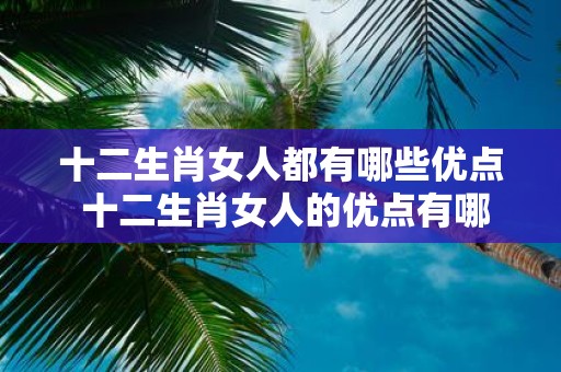 十二生肖女人都有哪些优点 十二生肖女人的优点有哪些