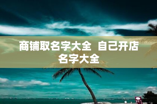 商铺取名字大全 自己开店名字大全
