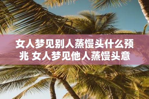 女人梦见别人蒸馒头什么预兆 女人梦见他人蒸馒头意味着什么