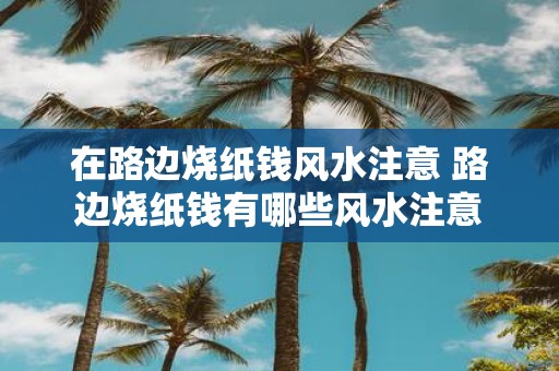 在路边烧纸钱风水注意 路边烧纸钱有哪些风水注意