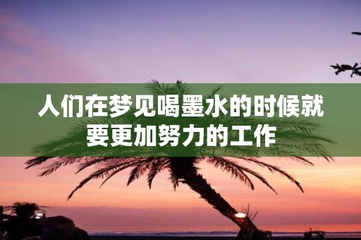人们在梦见喝墨水的时候就要更加努力的工作