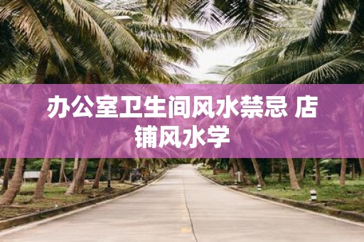 办公室卫生间风水禁忌 店铺风水学