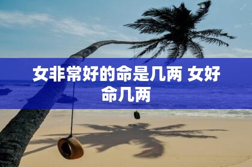 女非常好的命是几两 女好命几两