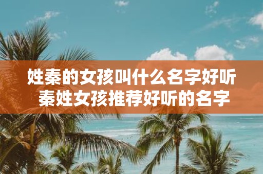 姓秦的女孩叫什么名字好听 秦姓女孩推荐好听的名字